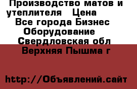 	Производство матов и утеплителя › Цена ­ 100 - Все города Бизнес » Оборудование   . Свердловская обл.,Верхняя Пышма г.